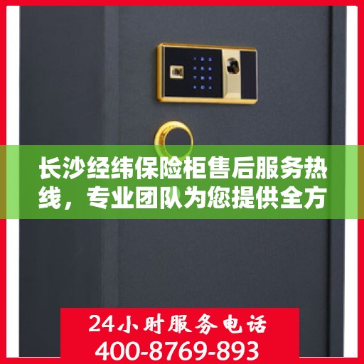 长沙经纬保险柜售后服务热线，专业团队为您提供全方位服务保障