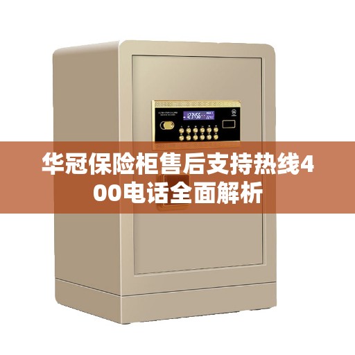 华冠保险柜售后支持热线400电话全面解析