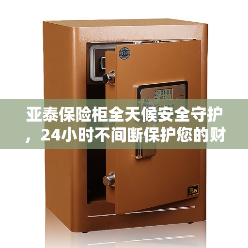 亚泰保险柜全天候安全守护，24小时不间断保护您的财产安全