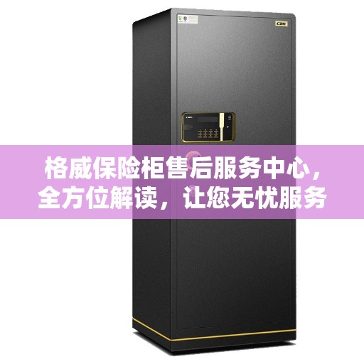格威保险柜售后服务中心，全方位解读，让您无忧服务！