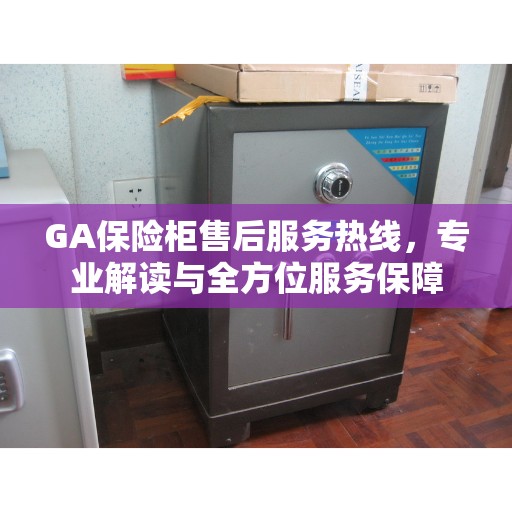 GA保险柜售后服务热线，专业解读与全方位服务保障