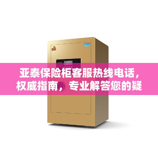 亚泰保险柜客服热线电话，权威指南，专业解答您的疑问