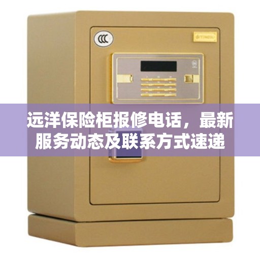 远洋保险柜报修电话，最新服务动态及联系方式速递