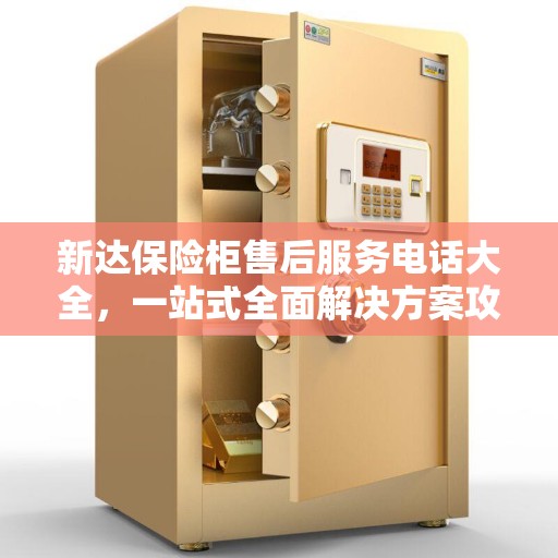 新达保险柜售后服务电话大全，一站式全面解决方案攻略