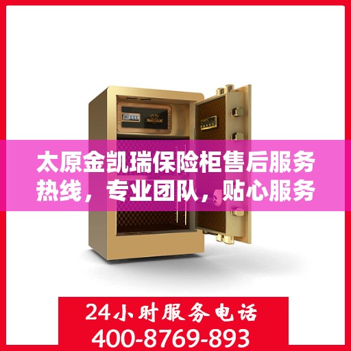 太原金凯瑞保险柜售后服务热线，专业团队，贴心服务，全天候保障您的财产安全！