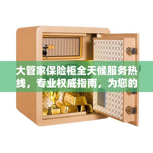 大管家保险柜全天候服务热线，专业权威指南，为您的安全保驾护航