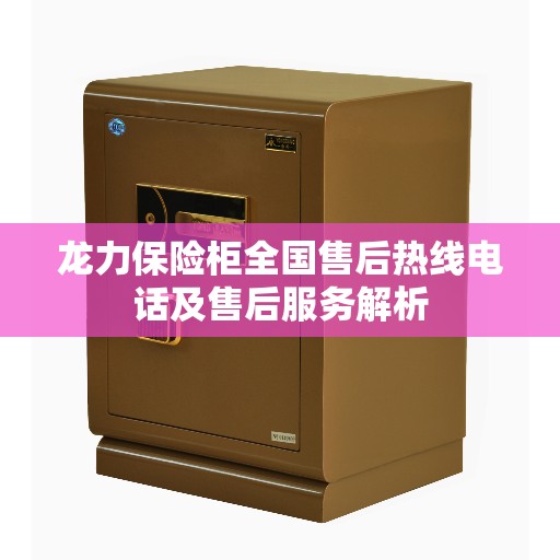 龙力保险柜全国售后热线电话及售后服务解析 龙力保险柜全国售后热线电话及售后服务解析