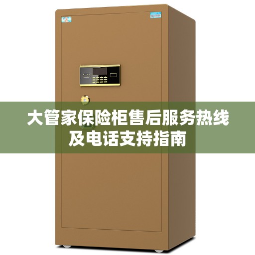 大管家保险柜售后服务热线及电话支持指南