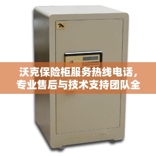 沃克保险柜服务热线电话，专业售后与技术支持团队全天候为您服务。