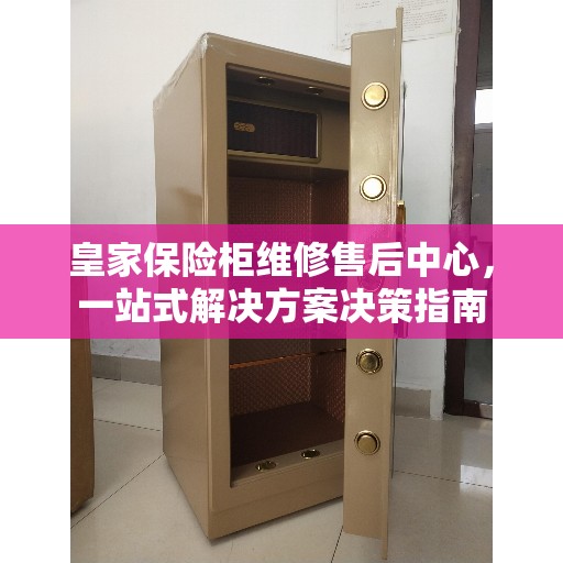 皇家保险柜维修售后中心，一站式解决方案决策指南