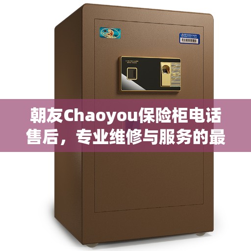 朝友Chaoyou保险柜电话售后，专业维修与服务的最新权威推荐