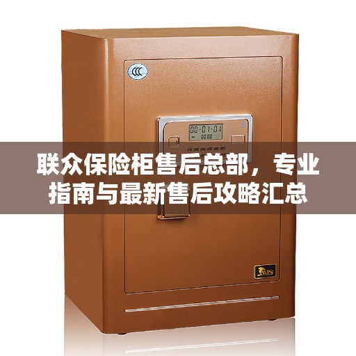 联众保险柜售后总部，专业指南与最新售后攻略汇总