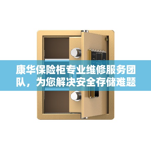 康华保险柜专业维修服务团队，为您解决安全存储难题