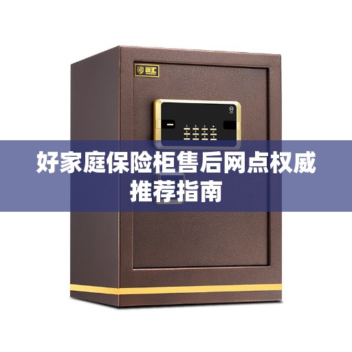 好家庭保险柜售后网点权威推荐指南 好家庭保险柜售后网点权威推荐指南