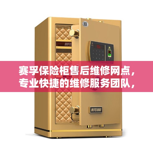 赛孚保险柜售后维修网点，专业快捷的维修服务团队，为您的安全保驾护航