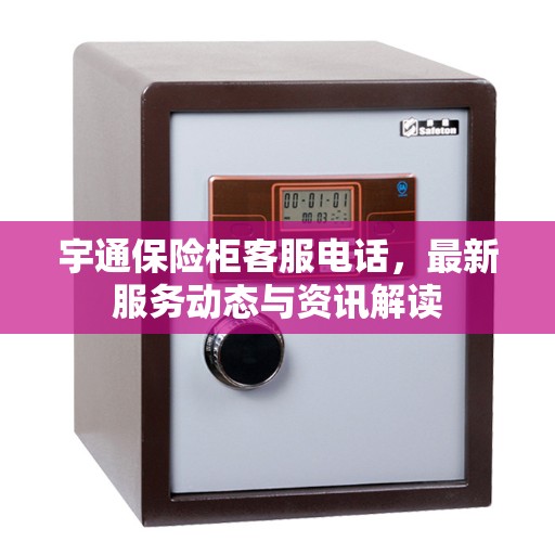 宇通保险柜客服电话，最新服务动态与资讯解读