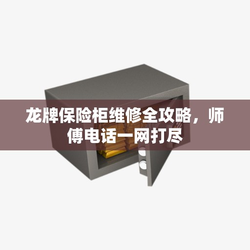 龙牌保险柜维修全攻略，师傅电话一网打尽