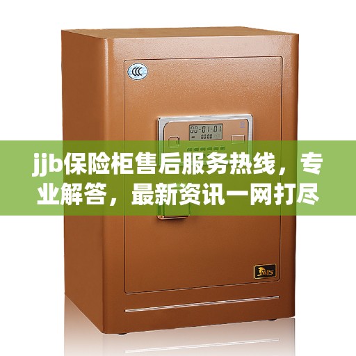 jjb保险柜售后服务热线，专业解答，最新资讯一网打尽