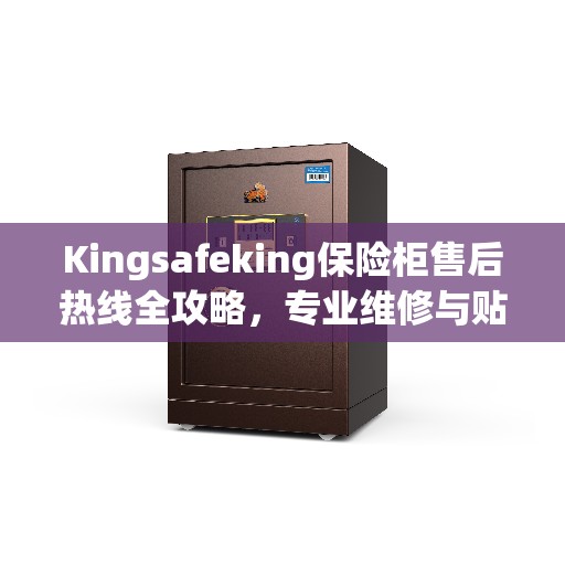 Kingsafeking保险柜售后热线全攻略，专业维修与贴心服务
