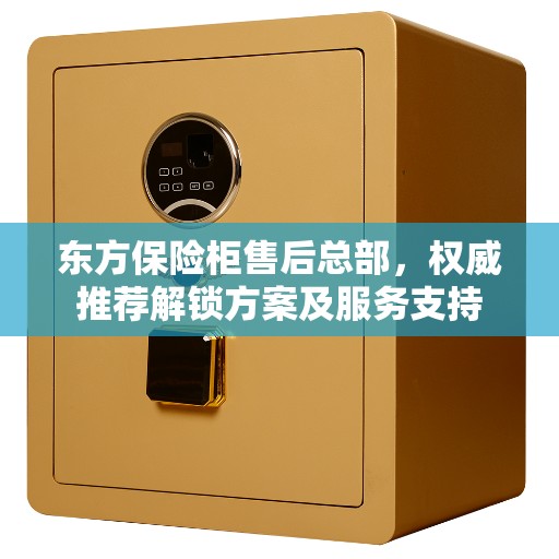 东方保险柜售后总部，权威推荐解锁方案及服务支持