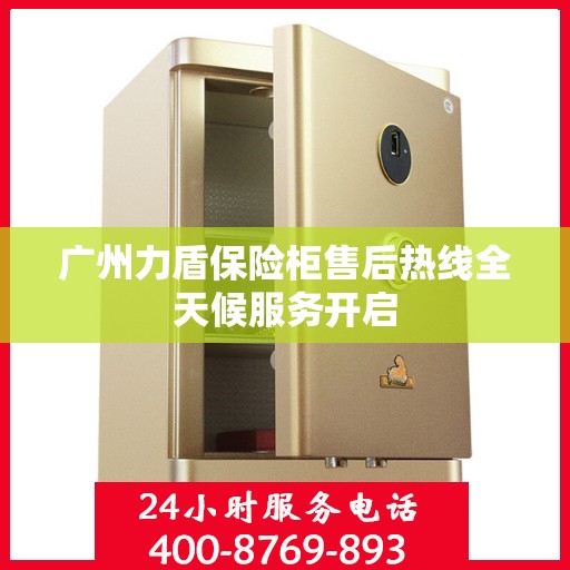 广州力盾保险柜售后热线全天候服务开启