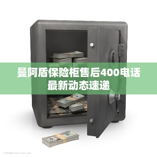 曼阿盾保险柜售后400电话最新动态速递