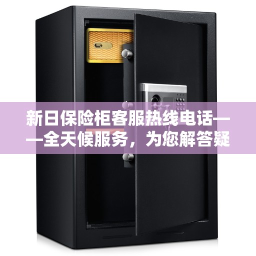 新日保险柜客服热线电话——全天候服务，为您解答疑问！