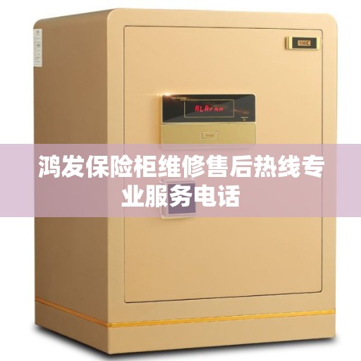 鸿发保险柜维修售后热线专业服务电话