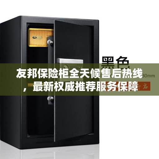 友邦保险柜全天候售后热线，最新权威推荐服务保障