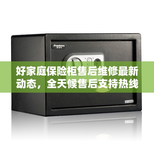 好家庭保险柜售后维修最新动态，全天候售后支持热线公布