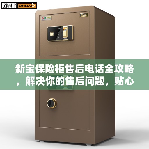 新宝保险柜售后电话全攻略，解决你的售后问题，贴心服务一键达