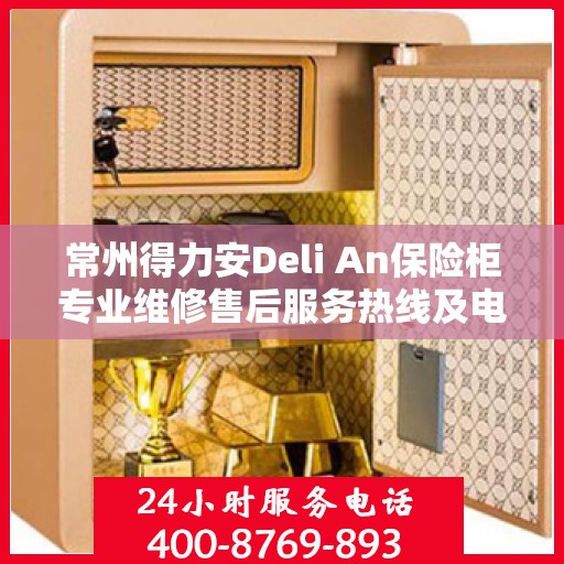 常州得力安Deli An保险柜专业维修售后服务热线及电话支持
