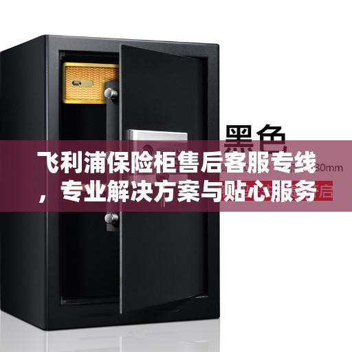 飞利浦保险柜售后客服专线，专业解决方案与贴心服务