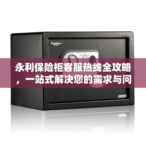 永利保险柜客服热线全攻略，一站式解决您的需求与问题