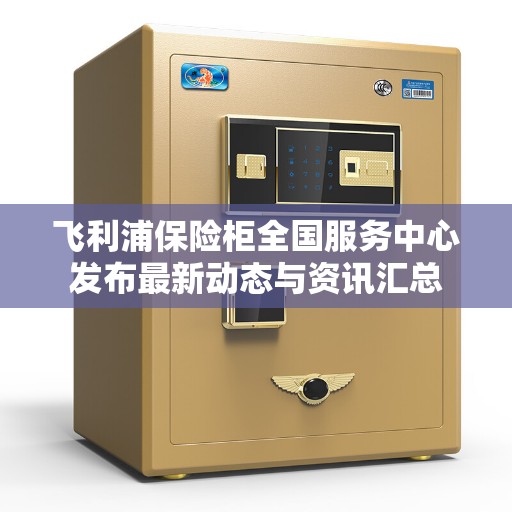 飞利浦保险柜全国服务中心发布最新动态与资讯汇总