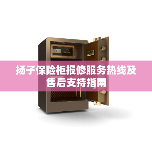 扬子保险柜报修服务热线及售后支持指南