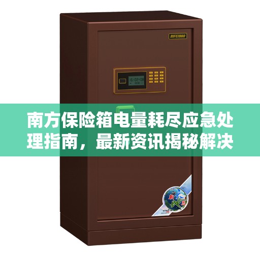 南方保险箱电量耗尽应急处理指南，最新资讯揭秘解决方案