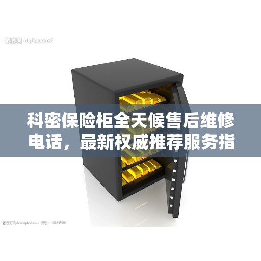 科密保险柜全天候售后维修电话，最新权威推荐服务指南
