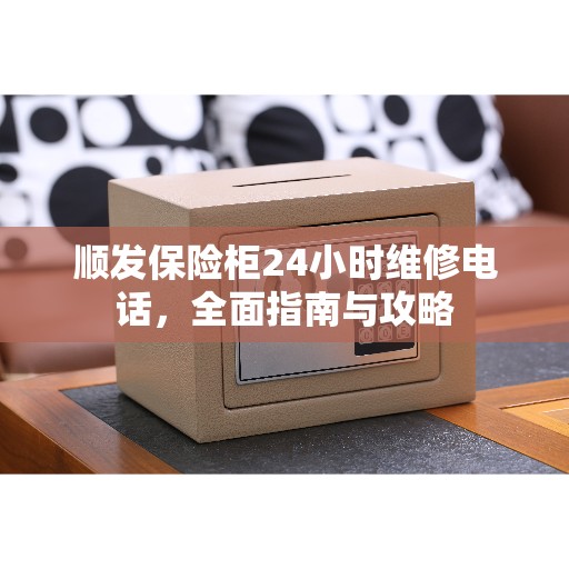 顺发保险柜24小时维修电话，全面指南与攻略