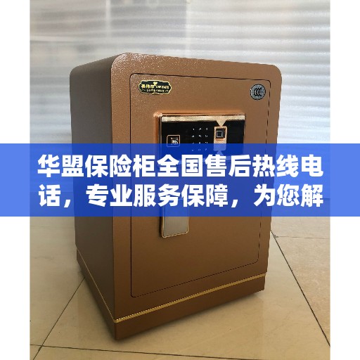 华盟保险柜全国售后热线电话，专业服务保障，为您解决一切问题！
