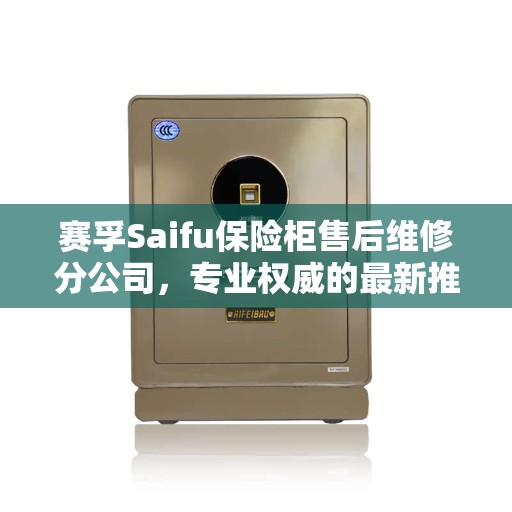 赛孚Saifu保险柜售后维修分公司，专业权威的最新推荐服务