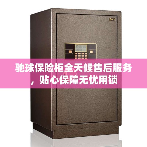 驰球保险柜全天候售后服务，贴心保障无忧用锁