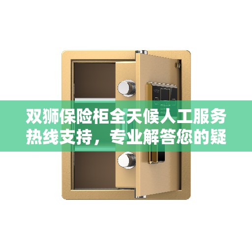 双狮保险柜全天候人工服务热线支持，专业解答您的疑问！
