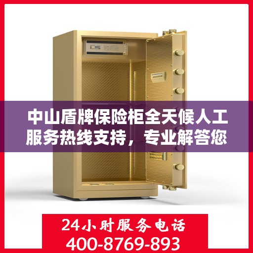 中山盾牌保险柜全天候人工服务热线支持，专业解答您的疑问！