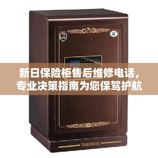 新日保险柜售后维修电话，专业决策指南为您保驾护航