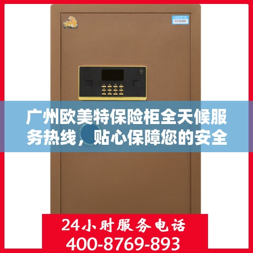 广州欧美特保险柜全天候服务热线，贴心保障您的安全需求