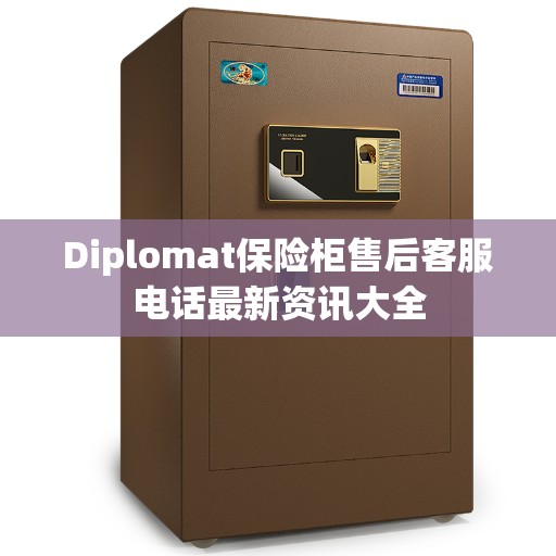 Diplomat保险柜售后客服电话最新资讯大全
