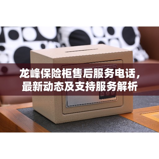 龙峰保险柜售后服务电话，最新动态及支持服务解析