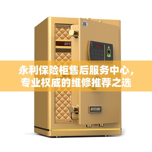 永利保险柜售后服务中心，专业权威的维修推荐之选