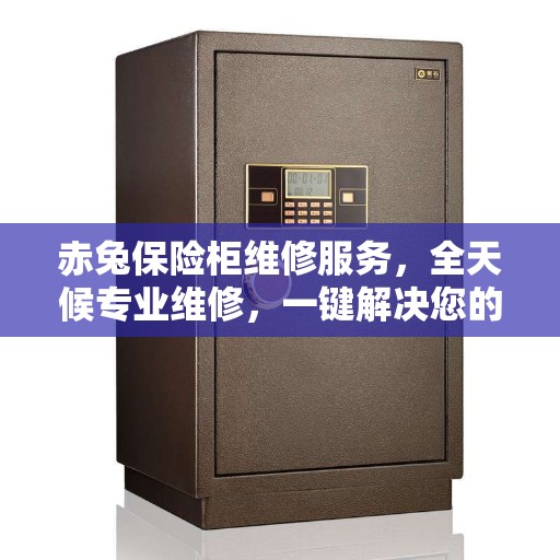 赤兔保险柜维修服务，全天候专业维修，一键解决您的保险柜问题